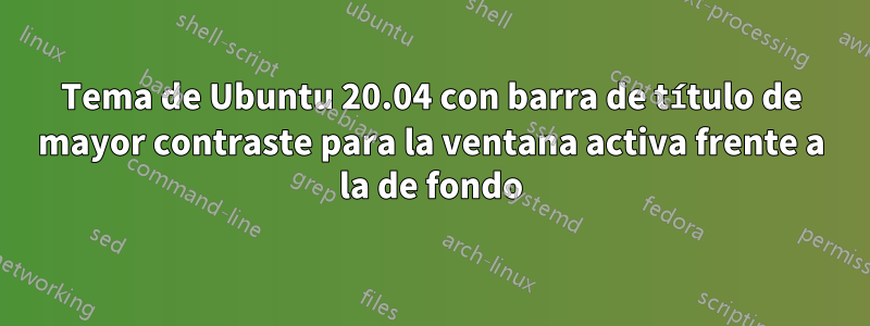 Tema de Ubuntu 20.04 con barra de título de mayor contraste para la ventana activa frente a la de fondo