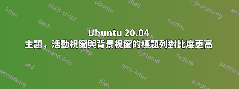 Ubuntu 20.04 主題，活動視窗與背景視窗的標題列對比度更高