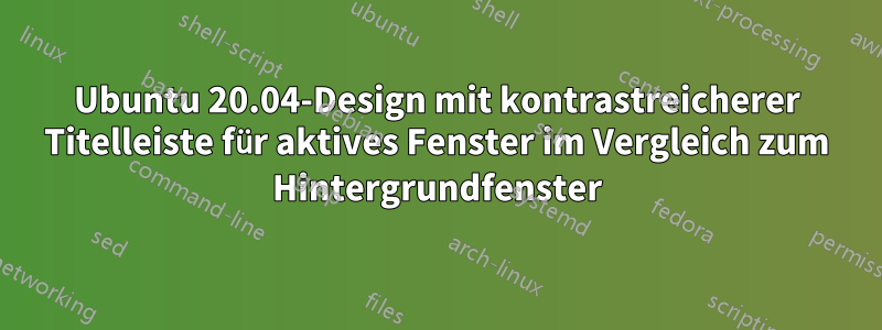 Ubuntu 20.04-Design mit kontrastreicherer Titelleiste für aktives Fenster im Vergleich zum Hintergrundfenster