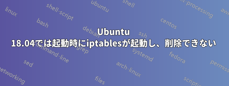 Ubuntu 18.04では起動時にiptablesが起動し、削除できない