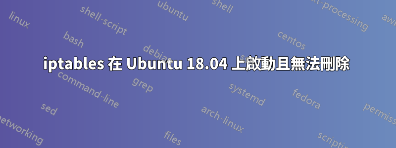 iptables 在 Ubuntu 18.04 上啟動且無法刪除