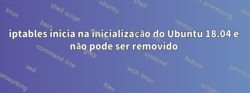 iptables inicia na inicialização do Ubuntu 18.04 e não pode ser removido