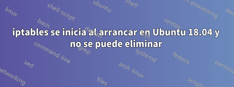 iptables se inicia al arrancar en Ubuntu 18.04 y no se puede eliminar