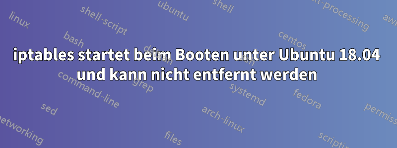 iptables startet beim Booten unter Ubuntu 18.04 und kann nicht entfernt werden