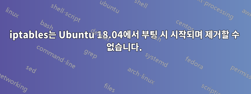 iptables는 Ubuntu 18.04에서 부팅 시 시작되며 제거할 수 없습니다.