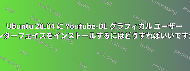 Ubuntu 20.04 に Youtube-DL グラフィカル ユーザー インターフェイスをインストールするにはどうすればいいですか?