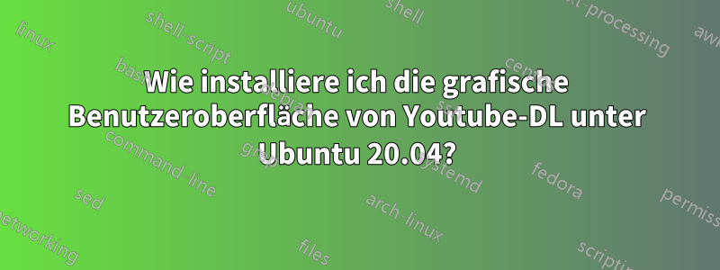 Wie installiere ich die grafische Benutzeroberfläche von Youtube-DL unter Ubuntu 20.04?