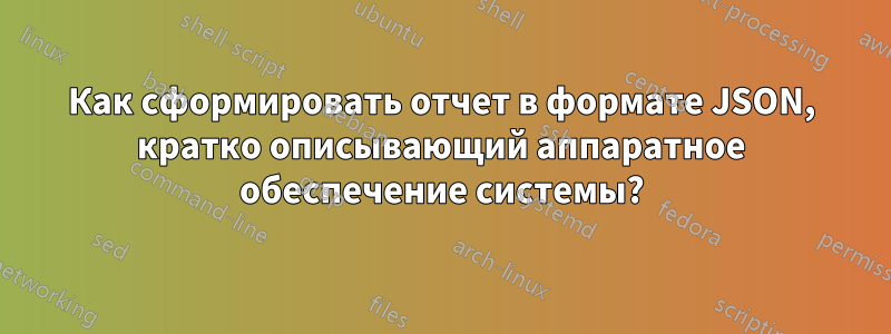 Как сформировать отчет в формате JSON, кратко описывающий аппаратное обеспечение системы?