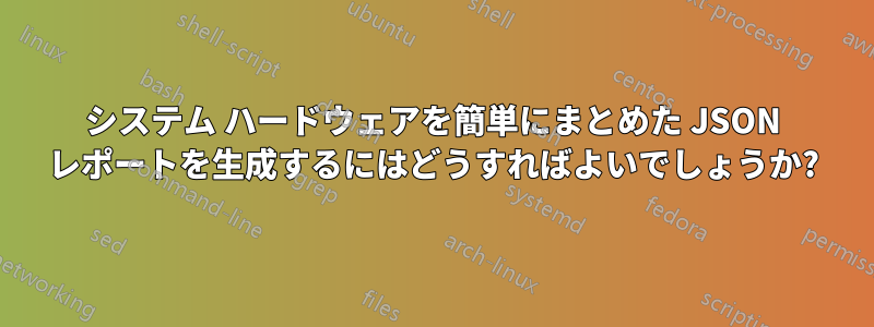 システム ハードウェアを簡単にまとめた JSON レポートを生成するにはどうすればよいでしょうか?