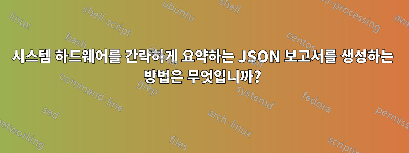 시스템 하드웨어를 간략하게 요약하는 JSON 보고서를 생성하는 방법은 무엇입니까?