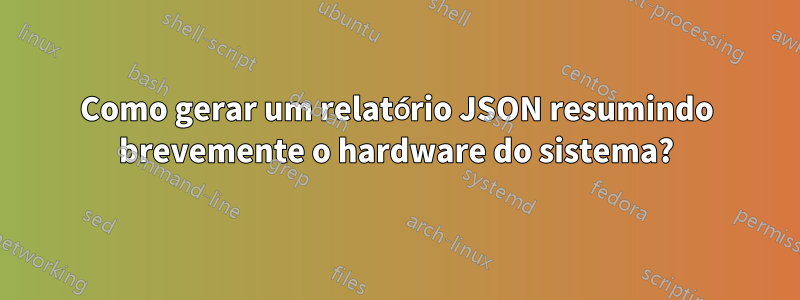 Como gerar um relatório JSON resumindo brevemente o hardware do sistema?