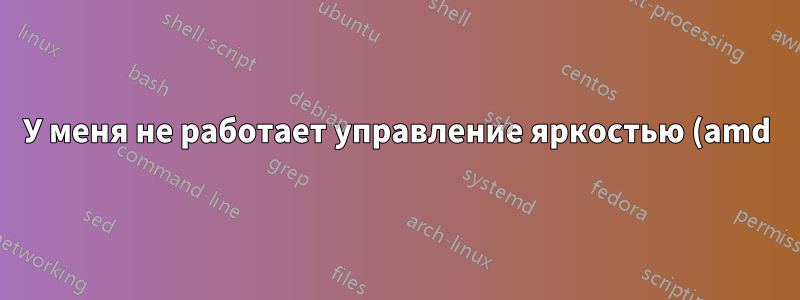 У меня не работает управление яркостью (amd)