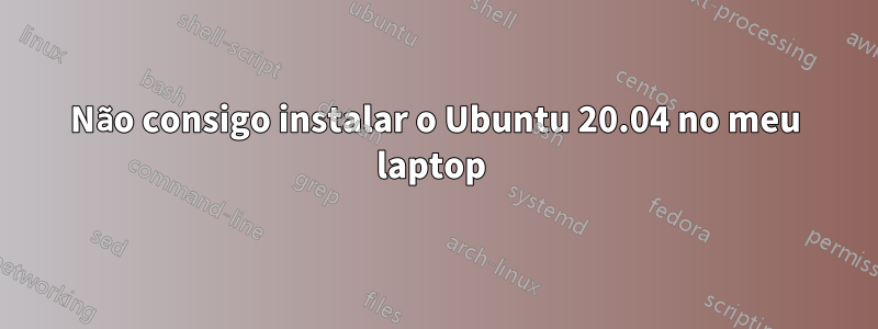 Não consigo instalar o Ubuntu 20.04 no meu laptop 