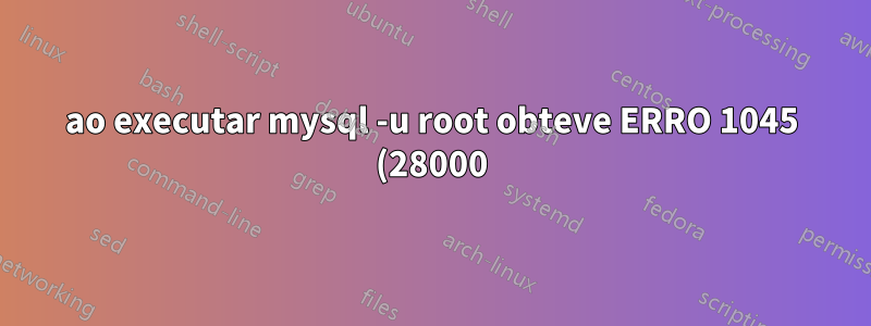 ao executar mysql -u root obteve ERRO 1045 (28000): Acesso negado para o usuário 'root'@'localhost' (usando senha: NÃO)