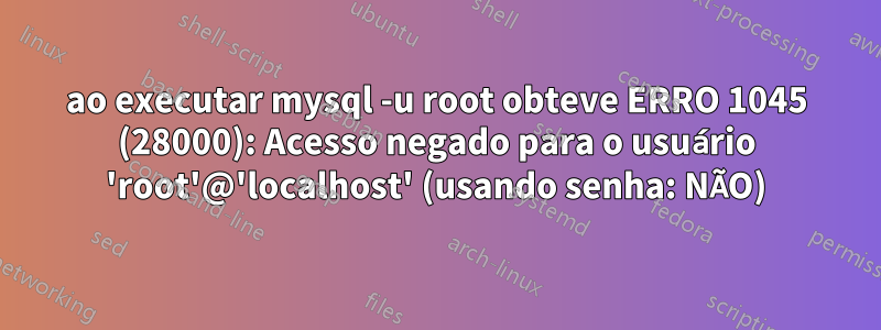 ao executar mysql -u root obteve ERRO 1045 (28000): Acesso negado para o usuário 'root'@'localhost' (usando senha: NÃO)