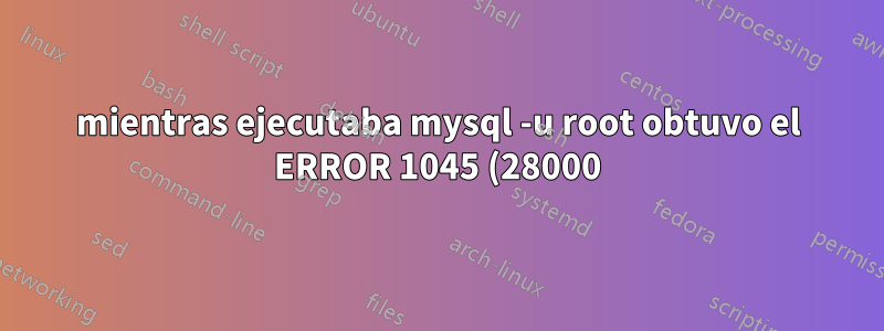 mientras ejecutaba mysql -u root obtuvo el ERROR 1045 (28000): Acceso denegado para el usuario 'root'@'localhost' (usando contraseña: NO)
