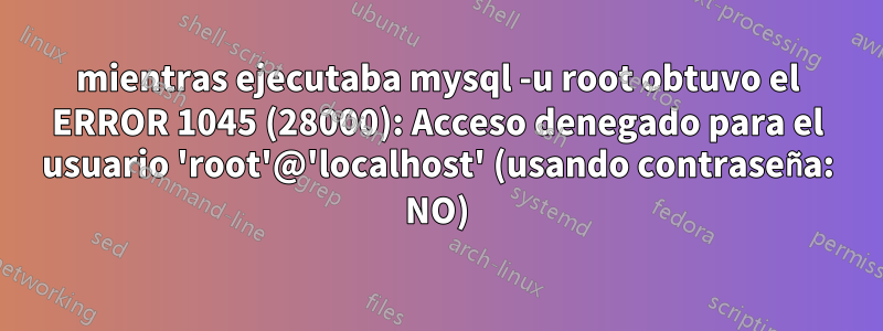 mientras ejecutaba mysql -u root obtuvo el ERROR 1045 (28000): Acceso denegado para el usuario 'root'@'localhost' (usando contraseña: NO)