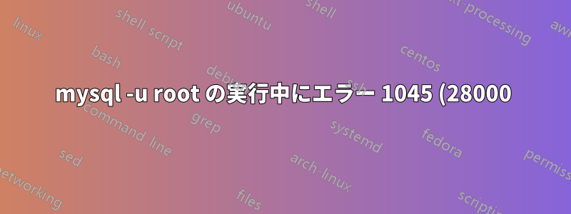 mysql -u root の実行中にエラー 1045 (28000): ユーザー 'root'@'localhost' のアクセスが拒否されました (パスワード使用: NO)
