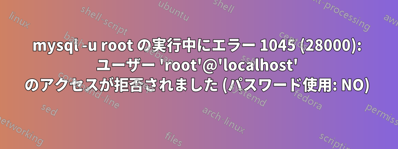 mysql -u root の実行中にエラー 1045 (28000): ユーザー 'root'@'localhost' のアクセスが拒否されました (パスワード使用: NO)