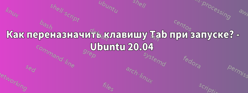 Как переназначить клавишу Tab при запуске? - Ubuntu 20.04 