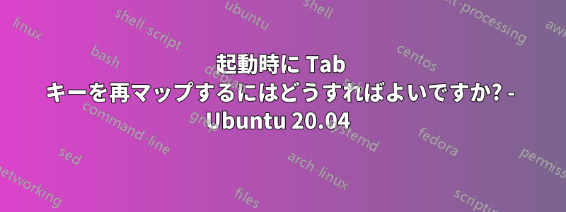 起動時に Tab キーを再マップするにはどうすればよいですか? - Ubuntu 20.04 