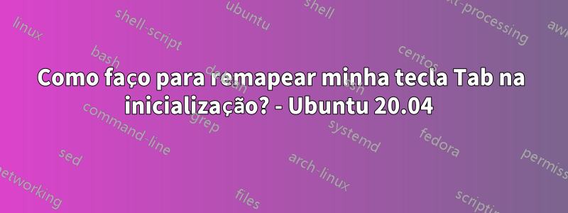 Como faço para remapear minha tecla Tab na inicialização? - Ubuntu 20.04 