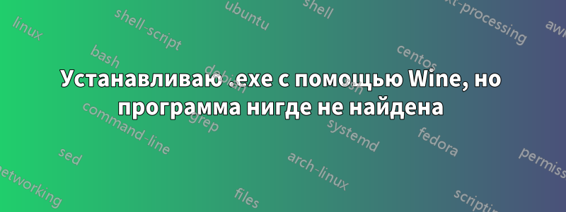 Устанавливаю .exe с помощью Wine, но программа нигде не найдена