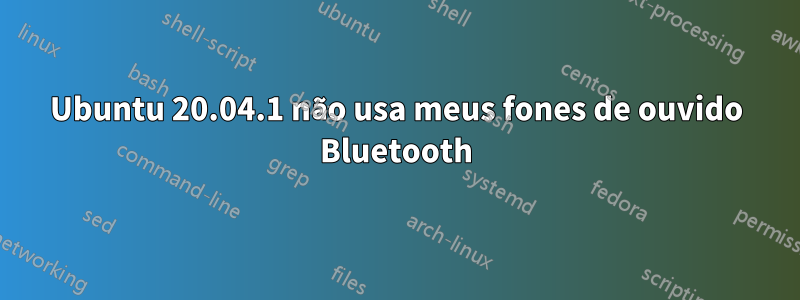 Ubuntu 20.04.1 não usa meus fones de ouvido Bluetooth