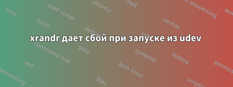 xrandr дает сбой при запуске из udev