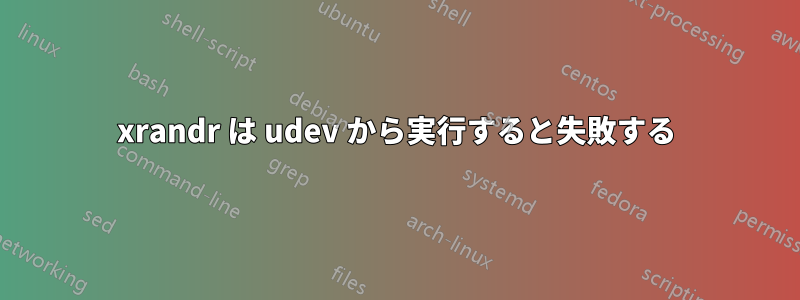 xrandr は udev から実行すると失敗する