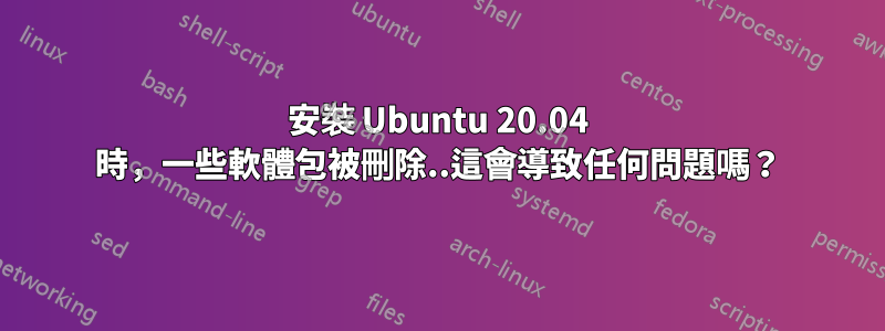 安裝 Ubuntu 20.04 時，一些軟體包被刪除..這會導致任何問題嗎？