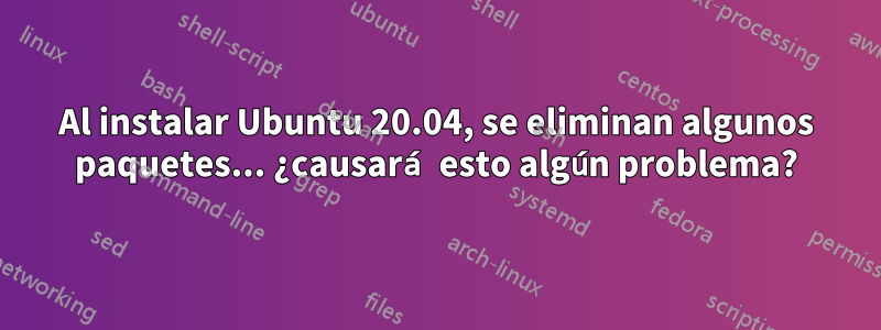 Al instalar Ubuntu 20.04, se eliminan algunos paquetes... ¿causará esto algún problema?