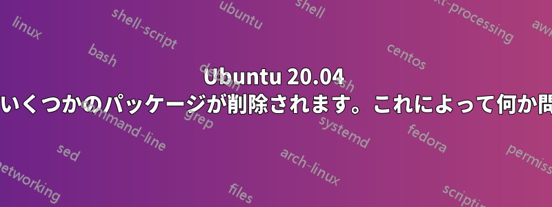 Ubuntu 20.04 のインストール中にいくつかのパッケージが削除されます。これによって何か問題が発生しますか?