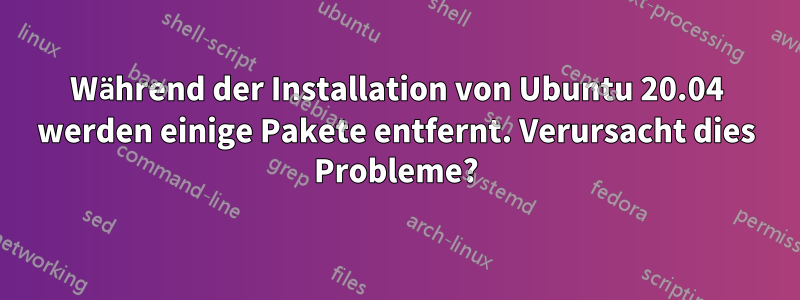 Während der Installation von Ubuntu 20.04 werden einige Pakete entfernt. Verursacht dies Probleme?