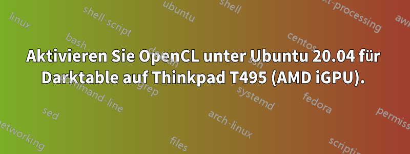 Aktivieren Sie OpenCL unter Ubuntu 20.04 für Darktable auf Thinkpad T495 (AMD iGPU).