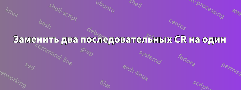 Заменить два последовательных CR на один