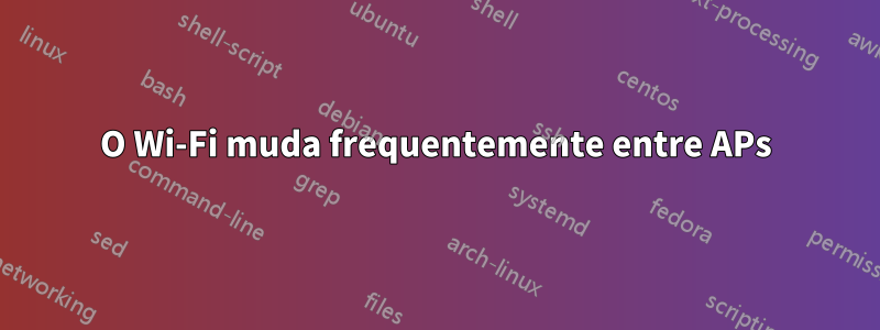 O Wi-Fi muda frequentemente entre APs