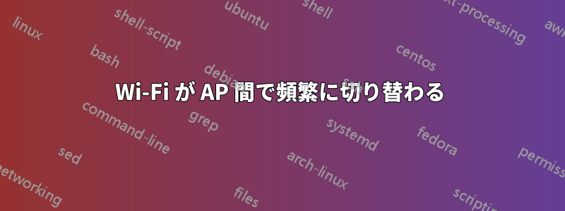 Wi-Fi が AP 間で頻繁に切り替わる