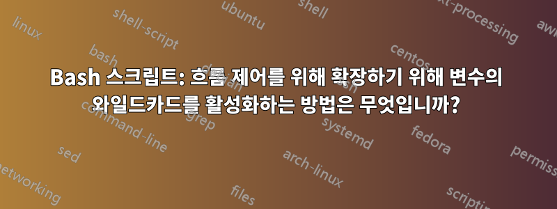 Bash 스크립트: 흐름 제어를 위해 확장하기 위해 변수의 와일드카드를 활성화하는 방법은 무엇입니까?