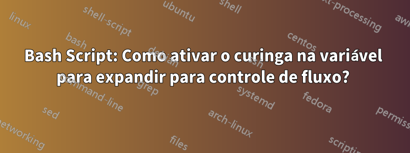 Bash Script: Como ativar o curinga na variável para expandir para controle de fluxo?