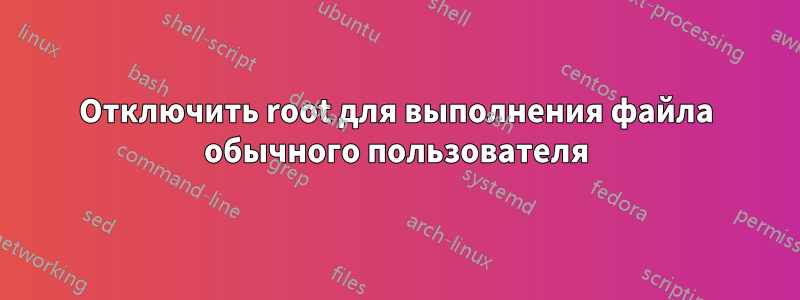 Отключить root для выполнения файла обычного пользователя