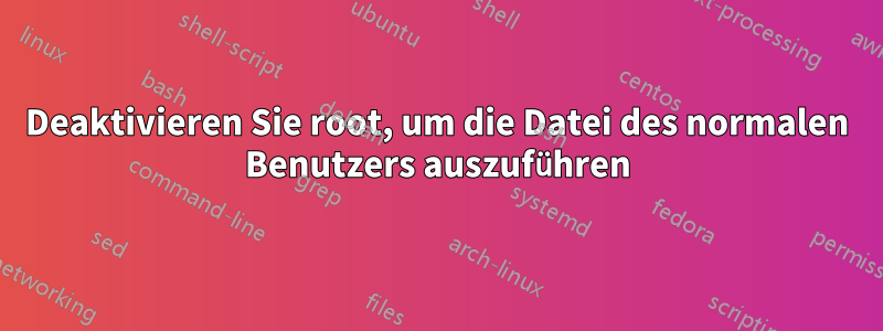 Deaktivieren Sie root, um die Datei des normalen Benutzers auszuführen