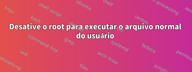 Desative o root para executar o arquivo normal do usuário