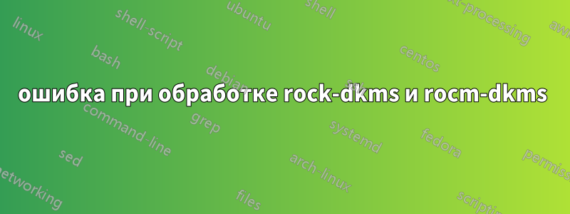 ошибка при обработке rock-dkms и rocm-dkms