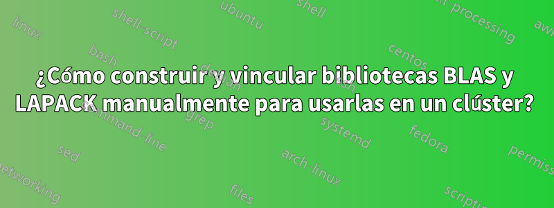 ¿Cómo construir y vincular bibliotecas BLAS y LAPACK manualmente para usarlas en un clúster?