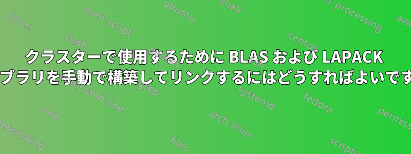 クラスターで使用するために BLAS および LAPACK ライブラリを手動で構築してリンクするにはどうすればよいですか?