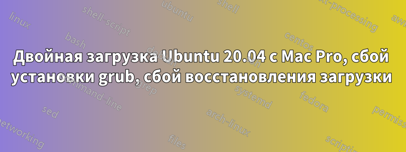 Двойная загрузка Ubuntu 20.04 с Mac Pro, сбой установки grub, сбой восстановления загрузки