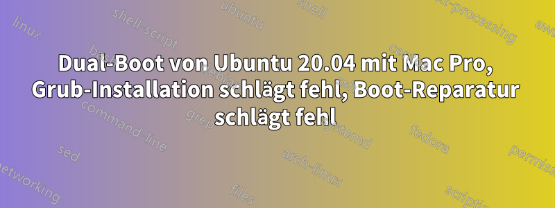 Dual-Boot von Ubuntu 20.04 mit Mac Pro, Grub-Installation schlägt fehl, Boot-Reparatur schlägt fehl