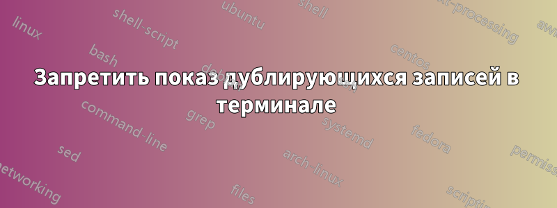 Запретить показ дублирующихся записей в терминале