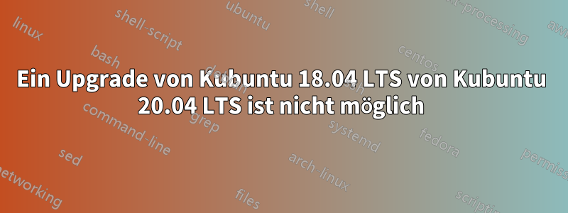 Ein Upgrade von Kubuntu 18.04 LTS von Kubuntu 20.04 LTS ist nicht möglich